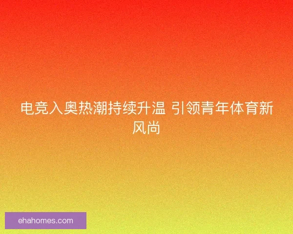 电竞入奥热潮持续升温 引领青年体育新风尚