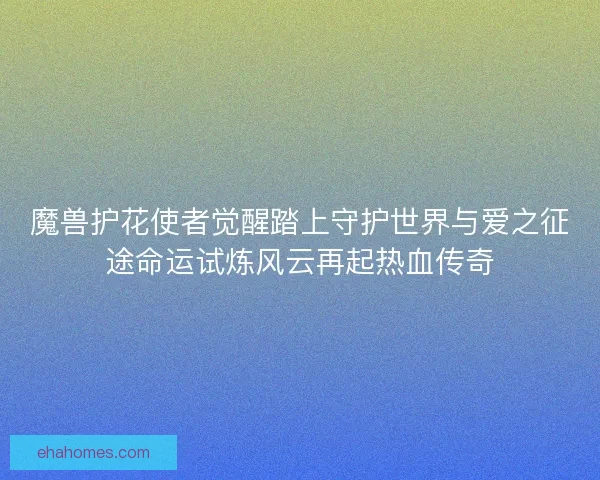魔兽护花使者觉醒踏上守护世界与爱之征途命运试炼风云再起热血传奇