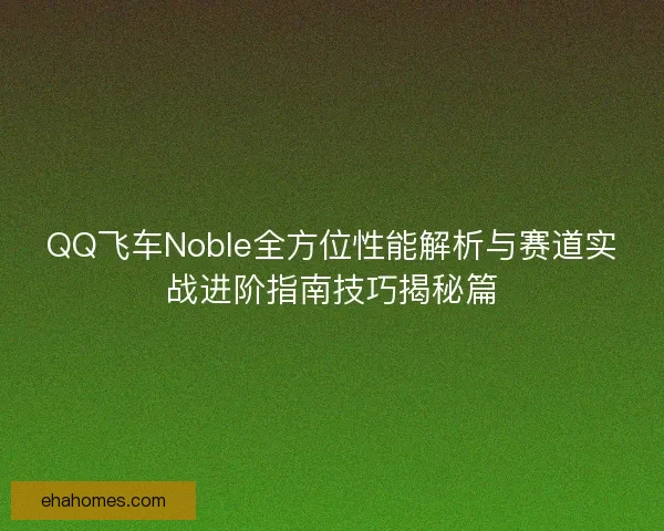 QQ飞车Noble全方位性能解析与赛道实战进阶指南技巧揭秘篇